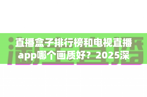 直播盒子排行榜和电视直播app哪个画质好?2025深度对比测评帮你选对观影方案 直播盒子排行榜和电视直播app哪个画质好?2025深度对比测评帮你选对观影方案