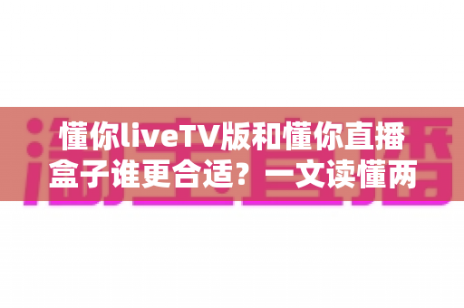懂你liveTV版和懂你直播盒子谁更合适？一文读懂两大观影方案的优劣与选购指南