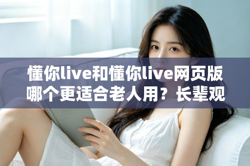 懂你live和懂你live网页版哪个更适合老人用？长辈观看直播的最佳选择全解析