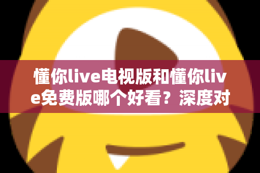 懂你live电视版和懂你live免费版哪个好看？深度对比分析助你找到最适合的观影版本