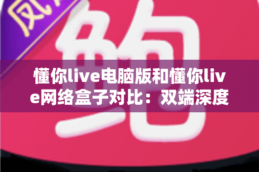懂你live电脑版和懂你live网络盒子对比:双端深度解析,帮你选出最适合自己的观影方案 懂你live电脑版和懂你live网络盒子对比:双端深度解析,帮你选出最适合自己的观影方案