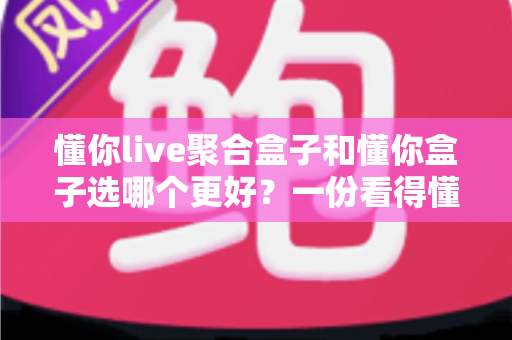 懂你live聚合盒子和懂你盒子选哪个更好?一份看得懂的选购对比指南 懂你live聚合盒子和懂你盒子选哪个更好?一份看得懂的选购对比指南