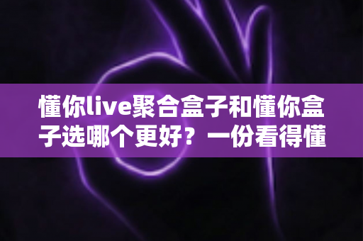 懂你live聚合盒子和懂你盒子选哪个更好?一份看得懂的选购对比指南 懂你live聚合盒子和懂你盒子选哪个更好?一份看得懂的选购对比指南