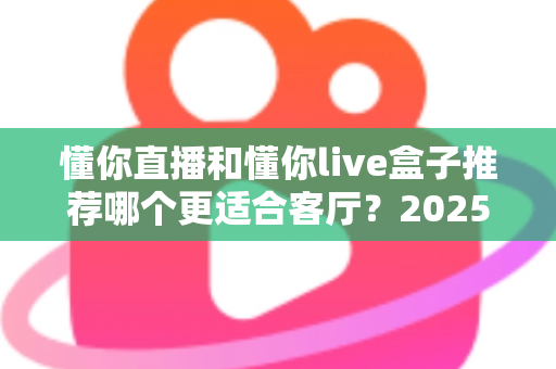 懂你直播和懂你live盒子推荐哪个更适合客厅？2025年家庭观影设备选购全攻略