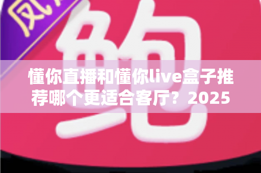 懂你直播和懂你live盒子推荐哪个更适合客厅？2025年家庭观影设备选购全攻略