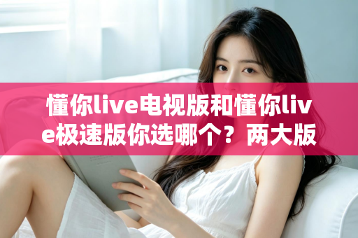 懂你live电视版和懂你live极速版你选哪个？两大版本全方位对比，看完不再纠结