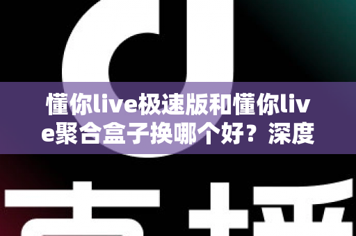 懂你live极速版和懂你live聚合盒子换哪个好？深度对比帮你找到最适合的直播方案