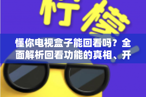懂你电视盒子能回看吗?全面解析回看功能的真相、开启方法与实用技巧 懂你电视盒子能回看吗?全面解析回看功能的真相、开启方法与实用技巧