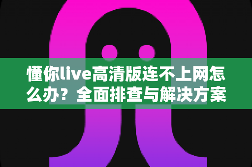 懂你live高清版连不上网怎么办?全面排查与解决方案实用指南 懂你live高清版连不上网怎么办?全面排查与解决方案实用指南