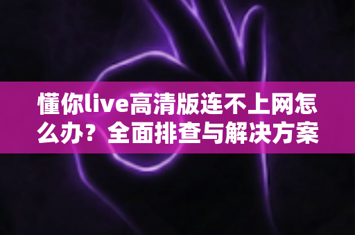 懂你live高清版连不上网怎么办?全面排查与解决方案实用指南 懂你live高清版连不上网怎么办?全面排查与解决方案实用指南