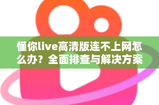 懂你live高清版连不上网怎么办？全面排查与解决方案实用指南