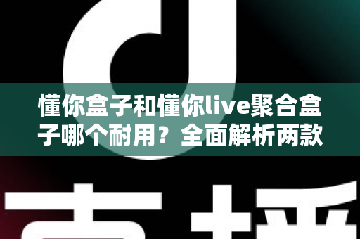 懂你盒子和懂你live聚合盒子哪个耐用?全面解析两款电视盒子的使用寿命与选购攻略 懂你盒子和懂你live聚合盒子哪个耐用?全面解析两款电视盒子的使用寿命与选购攻略
