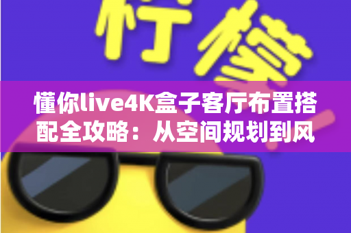 懂你live4K盒子客厅布置搭配全攻略：从空间规划到风格美学，打造高清影音与舒适生活兼具的理想客厅