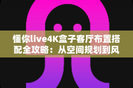 懂你live4K盒子客厅布置搭配全攻略：从空间规划到风格美学，打造高清影音与舒适生活兼具的理想客厅