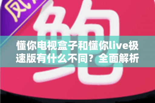 懂你电视盒子和懂你live极速版有什么不同?全面解析两者核心区别,帮你选对家庭影音方案 懂你电视盒子和懂你live极速版有什么不同?全面解析两者核心区别,帮你选对家庭影音方案