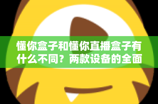 懂你盒子和懂你直播盒子有什么不同?两款设备的全面对比与选购指南 懂你盒子和懂你直播盒子有什么不同?两款设备的全面对比与选购指南