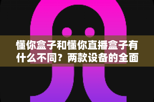 懂你盒子和懂你直播盒子有什么不同?两款设备的全面对比与选购指南 懂你盒子和懂你直播盒子有什么不同?两款设备的全面对比与选购指南