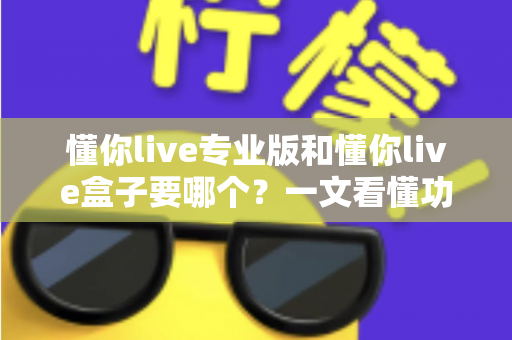 懂你live专业版和懂你live盒子要哪个?一文看懂功能差异与选购建议,帮你少走弯路 懂你live专业版和懂你live盒子要哪个?一文看懂功能差异与选购建议,帮你少走弯路