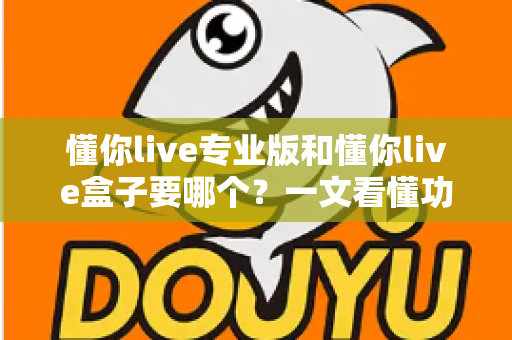 懂你live专业版和懂你live盒子要哪个?一文看懂功能差异与选购建议,帮你少走弯路 懂你live专业版和懂你live盒子要哪个?一文看懂功能差异与选购建议,帮你少走弯路