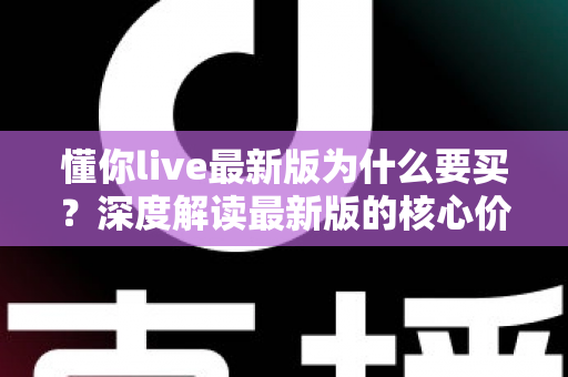 懂你live最新版为什么要买?深度解读最新版的核心价值、购买理由与避坑指南 懂你live最新版为什么要买?深度解读最新版的核心价值、购买理由与避坑指南