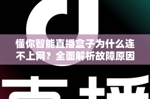 懂你智能直播盒子为什么连不上网?全面解析故障原因与高效解决方法指南 懂你智能直播盒子为什么连不上网?全面解析故障原因与高效解决方法指南