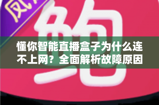 懂你智能直播盒子为什么连不上网？全面解析故障原因与高效解决方法指南