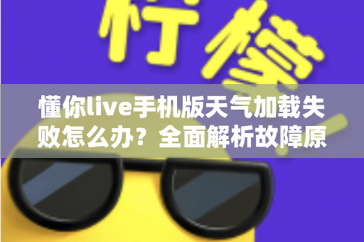 懂你live手机版天气加载失败怎么办?全面解析故障原因与实用解决方法 懂你live手机版天气加载失败怎么办?全面解析故障原因与实用解决方法