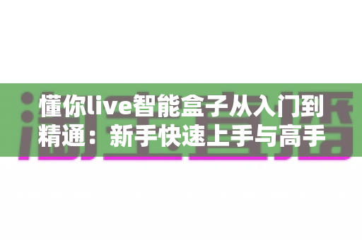 懂你live智能盒子从入门到精通:新手快速上手与高手进阶的完整实战指南 懂你live智能盒子从入门到精通:新手快速上手与高手进阶的完整实战指南