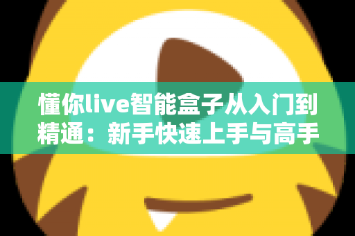 懂你live智能盒子从入门到精通：新手快速上手与高手进阶的完整实战指南
