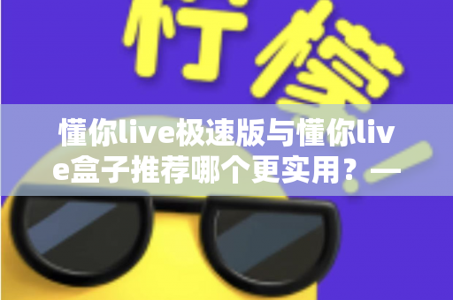 懂你live极速版与懂你live盒子推荐哪个更实用?——2025年最全选购指南,帮你一次选对不踩坑 懂你live极速版与懂你live盒子推荐哪个更实用?——2025年最全选购指南,帮你一次选对不踩坑