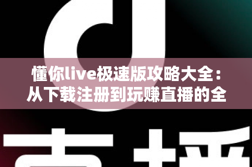 懂你live极速版攻略大全：从下载注册到玩赚直播的全方位新手指南