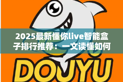2025最新懂你live智能盒子排行推荐：一文读懂如何选对家庭影音中枢