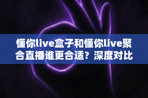 懂你live盒子和懂你live聚合直播谁更合适?深度对比评测帮你选出最佳直播工具 懂你live盒子和懂你live聚合直播谁更合适?深度对比评测帮你选出最佳直播工具