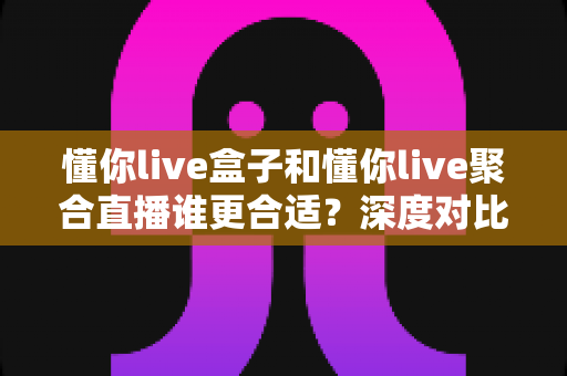 懂你live盒子和懂你live聚合直播谁更合适?深度对比评测帮你选出最佳直播工具 懂你live盒子和懂你live聚合直播谁更合适?深度对比评测帮你选出最佳直播工具