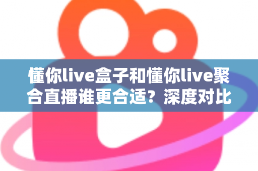懂你live盒子和懂你live聚合直播谁更合适？深度对比评测帮你选出最佳直播工具