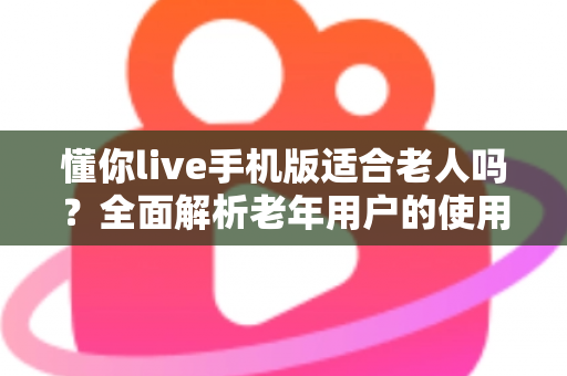 懂你live手机版适合老人吗？全面解析老年用户的使用体验与实用建议