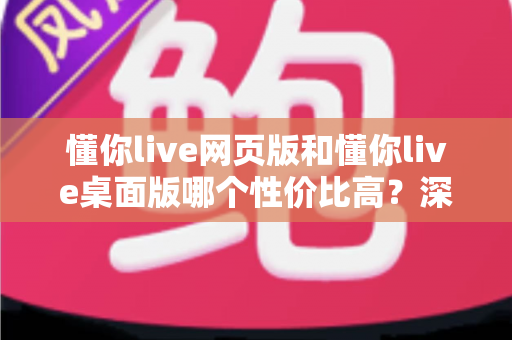 懂你live网页版和懂你live桌面版哪个性价比高?深度对比解析助你明智选择 懂你live网页版和懂你live桌面版哪个性价比高?深度对比解析助你明智选择