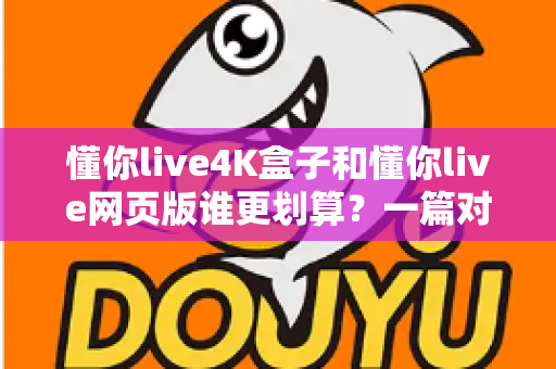 懂你live4K盒子和懂你live网页版谁更划算?一篇对比测评帮你算清这笔账 懂你live4K盒子和懂你live网页版谁更划算?一篇对比测评帮你算清这笔账