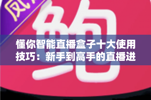 懂你智能直播盒子十大使用技巧：新手到高手的直播进阶实战全攻略
