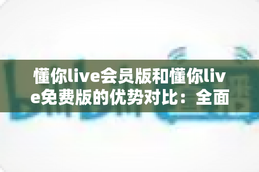 懂你live会员版和懂你live免费版的优势对比:全面解析两大版本的差异,帮你选出最适合自己的选择 懂你live会员版和懂你live免费版的优势对比:全面解析两大版本的差异,帮你选出最适合自己的选择