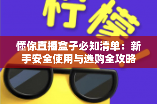 懂你直播盒子必知清单:新手安全使用与选购全攻略 懂你直播盒子必知清单:新手安全使用与选购全攻略
