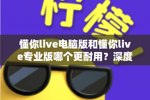 懂你live电脑版和懂你live专业版哪个更耐用?深度对比分析与选购全指南 懂你live电脑版和懂你live专业版哪个更耐用?深度对比分析与选购全指南