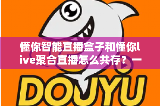 懂你智能直播盒子和懂你live聚合直播怎么共存？一文学会双端协同使用方案