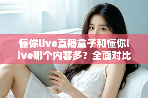 懂你live直播盒子和懂你live哪个内容多？全面对比帮你选对版本