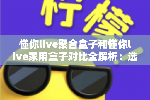 懂你live聚合盒子和懂你live家用盒子对比全解析:选购前必看的功能、场景与性价比指南 懂你live聚合盒子和懂你live家用盒子对比全解析:选购前必看的功能、场景与性价比指南