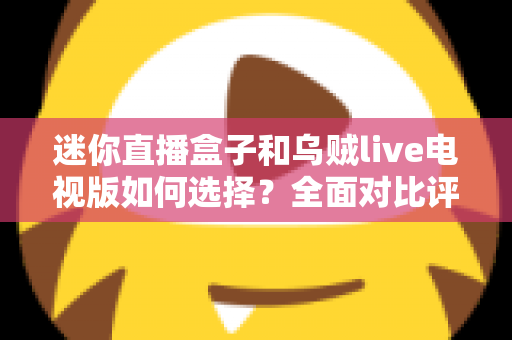 迷你直播盒子和乌贼live电视版如何选择？全面对比评测与实用选购指南