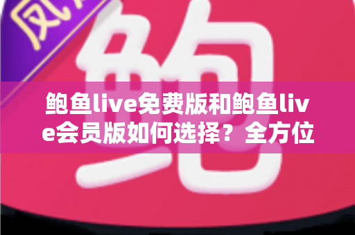 鲍鱼live免费版和鲍鱼live会员版如何选择?全方位对比分析助你做出最明智的决策 鲍鱼live免费版和鲍鱼live会员版如何选择?全方位对比分析助你做出最明智的决策