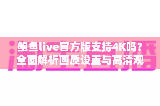 鲍鱼live官方版支持4K吗？全面解析画质设置与高清观看体验全攻略