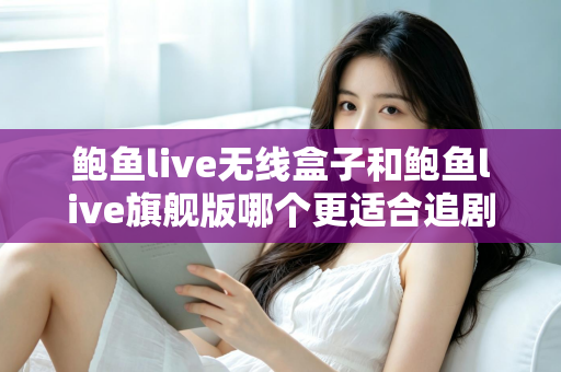 鲍鱼live无线盒子和鲍鱼live旗舰版哪个更适合追剧?追剧党必看的深度对比与选购指南 鲍鱼live无线盒子和鲍鱼live旗舰版哪个更适合追剧?追剧党必看的深度对比与选购指南