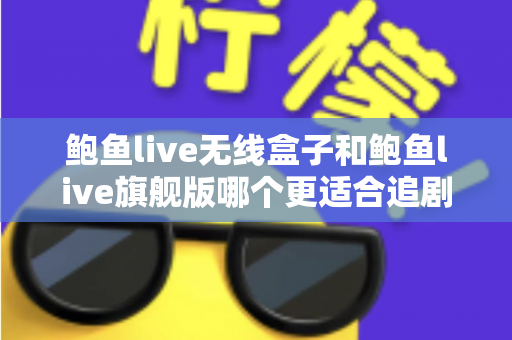 鲍鱼live无线盒子和鲍鱼live旗舰版哪个更适合追剧?追剧党必看的深度对比与选购指南 鲍鱼live无线盒子和鲍鱼live旗舰版哪个更适合追剧?追剧党必看的深度对比与选购指南